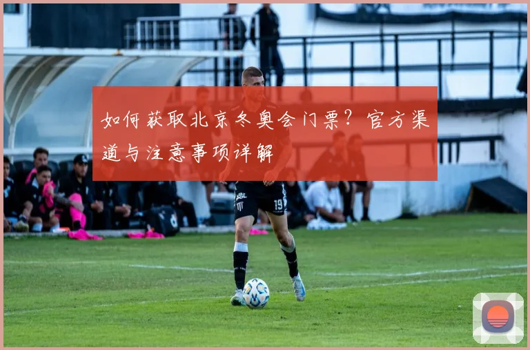 如何获取北京冬奥会门票？官方渠道与注意事项详解